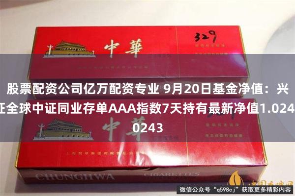 股票配资公司亿万配资专业 9月20日基金净值：兴证全球中证同业存单AAA指数7天持有最新净值1.0243