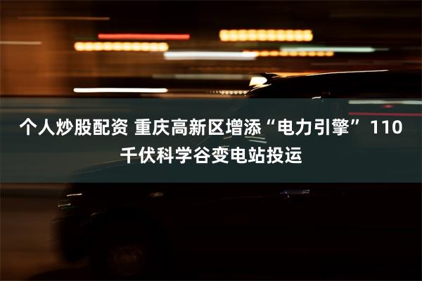 个人炒股配资 重庆高新区增添“电力引擎” 110千伏科学谷变电站投运