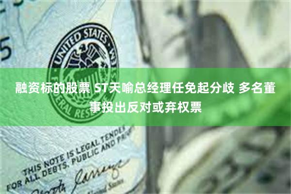 融资标的股票 ST天喻总经理任免起分歧 多名董事投出反对或弃权票