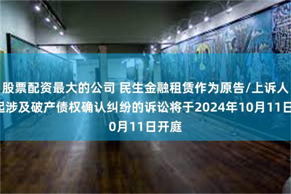 股票配资最大的公司 民生金融租赁作为原告/上诉人的1起涉及破产债权确认纠纷的诉讼将于2024年10月11日开庭