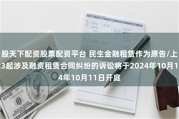 股天下配资股票配资平台 民生金融租赁作为原告/上诉人的23起涉及融资租赁合同纠纷的诉讼将于2024年10月11日开庭