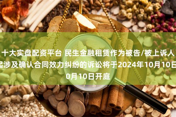 十大实盘配资平台 民生金融租赁作为被告/被上诉人的1起涉及确认合同效力纠纷的诉讼将于2024年10月10日开庭