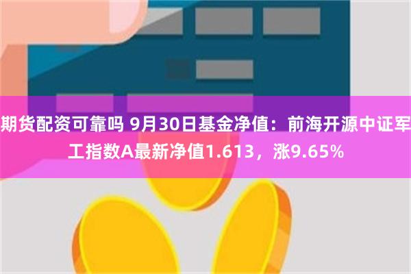 期货配资可靠吗 9月30日基金净值：前海开源中证军工指数A最新净值1.613，涨9.65%