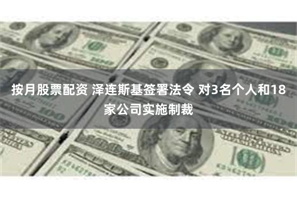 按月股票配资 泽连斯基签署法令 对3名个人和18家公司实施制裁