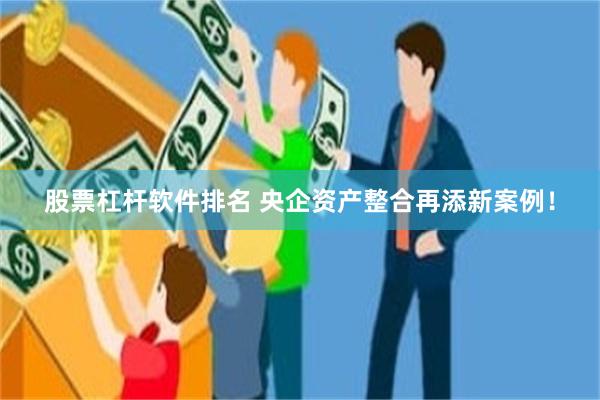 股票杠杆软件排名 央企资产整合再添新案例！