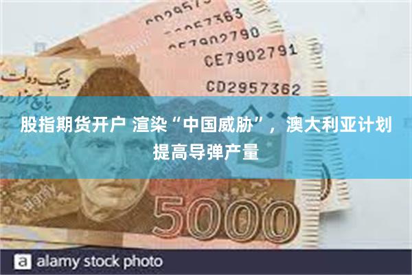 股指期货开户 渲染“中国威胁”，澳大利亚计划提高导弹产量