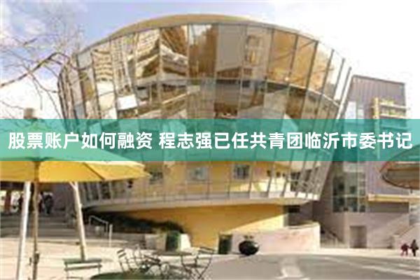 股票账户如何融资 程志强已任共青团临沂市委书记