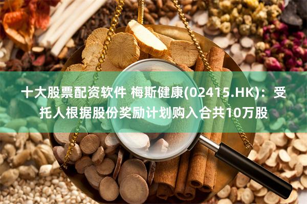 十大股票配资软件 梅斯健康(02415.HK)：受托人根据股份奖励计划购入合共10万股