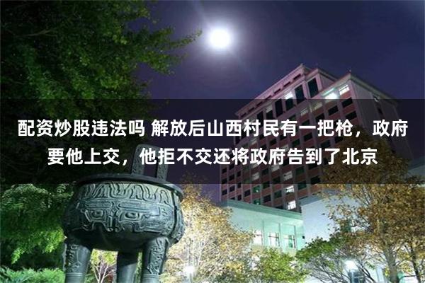 配资炒股违法吗 解放后山西村民有一把枪，政府要他上交，他拒不交还将政府告到了北京