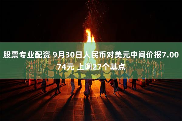 股票专业配资 9月30日人民币对美元中间价报7.0074元 上调27个基点