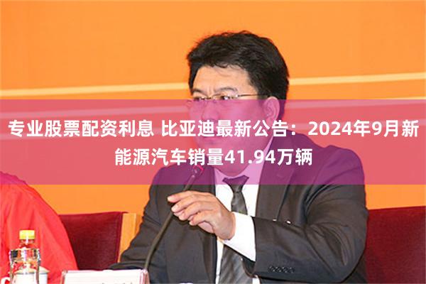 专业股票配资利息 比亚迪最新公告：2024年9月新能源汽车销量41.94万辆