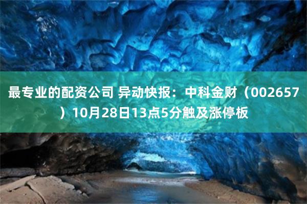 最专业的配资公司 异动快报：中科金财（002657）10月28日13点5分触及涨停板