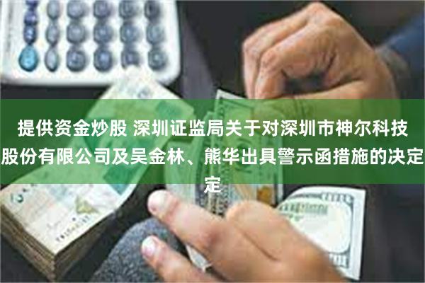 提供资金炒股 深圳证监局关于对深圳市神尔科技股份有限公司及吴金林、熊华出具警示函措施的决定