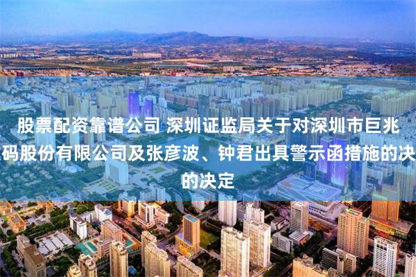 股票配资靠谱公司 深圳证监局关于对深圳市巨兆数码股份有限公司及张彦波、钟君出具警示函措施的决定