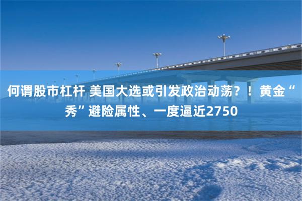 何谓股市杠杆 美国大选或引发政治动荡？！黄金“秀”避险属性、一度逼近2750