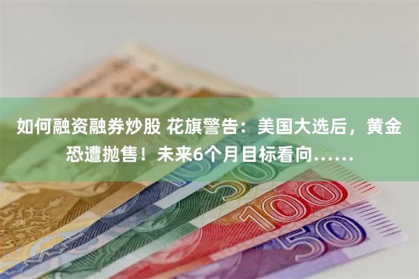 如何融资融券炒股 花旗警告：美国大选后，黄金恐遭抛售！未来6个月目标看向……