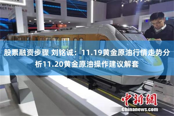 股票融资步骤 刘铭诚：11.19黄金原油行情走势分析11.20黄金原油操作建议解套