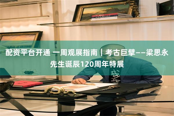 配资平台开通 一周观展指南｜考古巨擘——梁思永先生诞辰120周年特展