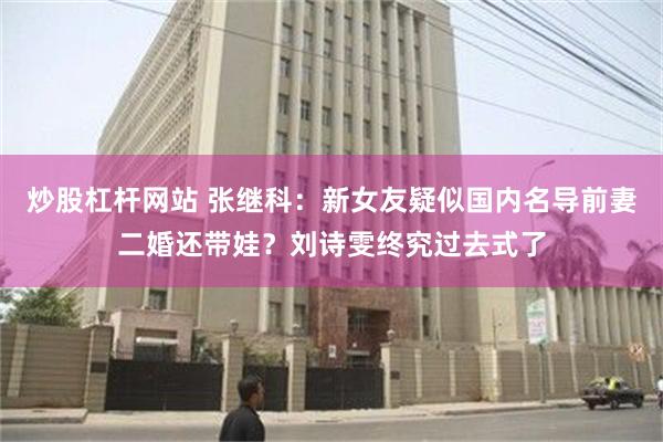 炒股杠杆网站 张继科：新女友疑似国内名导前妻二婚还带娃？刘诗雯终究过去式了