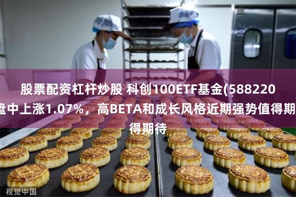 股票配资杠杆炒股 科创100ETF基金(588220)盘中上涨1.07%，高BETA和成长风格近期强势值得期待