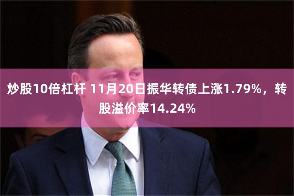 炒股10倍杠杆 11月20日振华转债上涨1.79%，转股溢价率14.24%