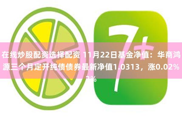 在线炒股配资选择配资 11月22日基金净值：华商鸿源三个月定开纯债债券最新净值1.0313，涨0.02%