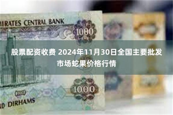 股票配资收费 2024年11月30日全国主要批发市场蛇果价格行情