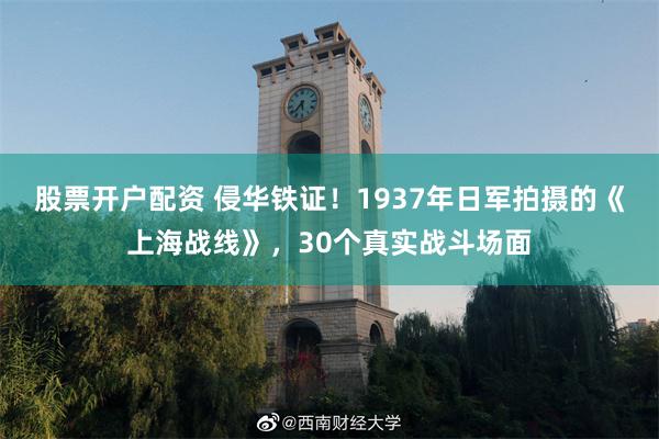 股票开户配资 侵华铁证！1937年日军拍摄的《上海战线》，30个真实战斗场面