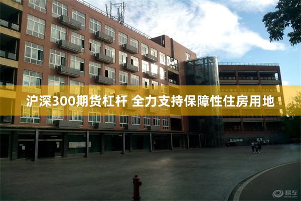 沪深300期货杠杆 全力支持保障性住房用地