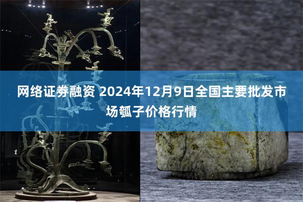 网络证劵融资 2024年12月9日全国主要批发市场瓠子价格行情