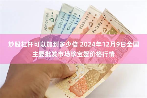 炒股杠杆可以加到多少倍 2024年12月9日全国主要批发市场珍宝蟹价格行情