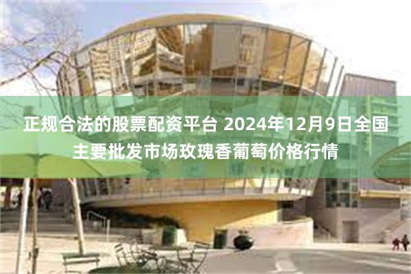 正规合法的股票配资平台 2024年12月9日全国主要批发市场玫瑰香葡萄价格行情