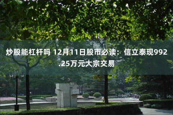 炒股能杠杆吗 12月11日股市必读：信立泰现992.25万元大宗交易