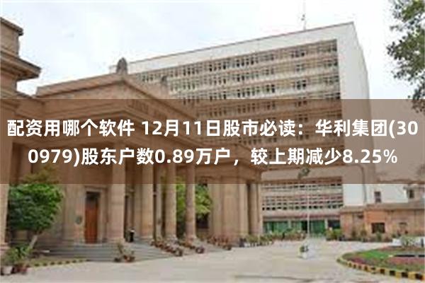 配资用哪个软件 12月11日股市必读：华利集团(300979)股东户数0.89万户，较上期减少8.25%