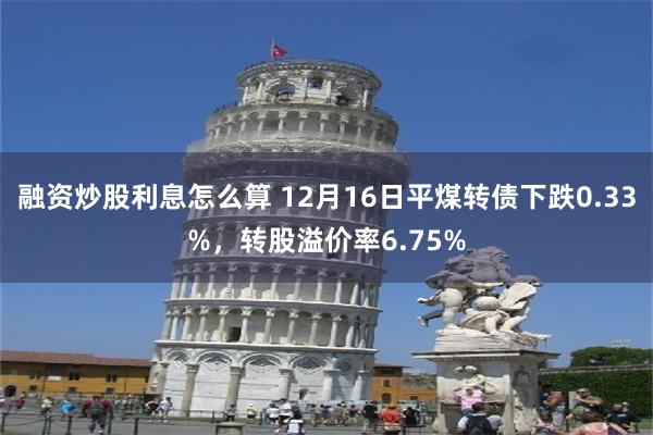 融资炒股利息怎么算 12月16日平煤转债下跌0.33%，转股溢价率6.75%