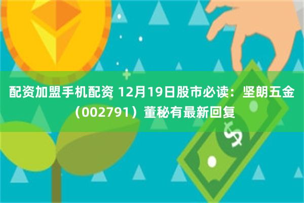 配资加盟手机配资 12月19日股市必读：坚朗五金（002791）董秘有最新回复