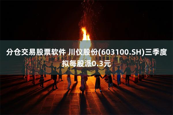 分仓交易股票软件 川仪股份(603100.SH)三季度拟每股派0.3元