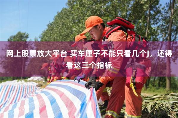 网上股票放大平台 买车厘子不能只看几个J，还得看这三个指标