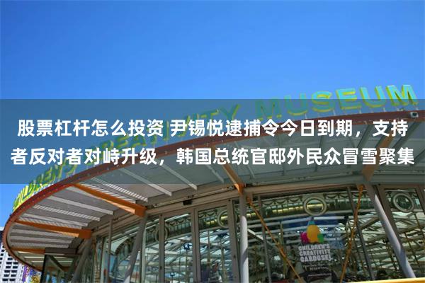 股票杠杆怎么投资 尹锡悦逮捕令今日到期，支持者反对者对峙升级，韩国总统官邸外民众冒雪聚集