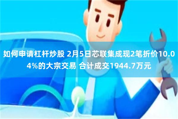 如何申请杠杆炒股 2月5日芯联集成现2笔折价10.04%的大宗交易 合计成交1944.7万元