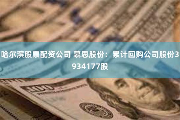 哈尔滨股票配资公司 慕思股份：累计回购公司股份3934177股