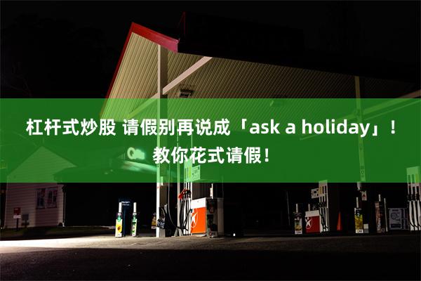 杠杆式炒股 请假别再说成「ask a holiday」！教你花式请假！