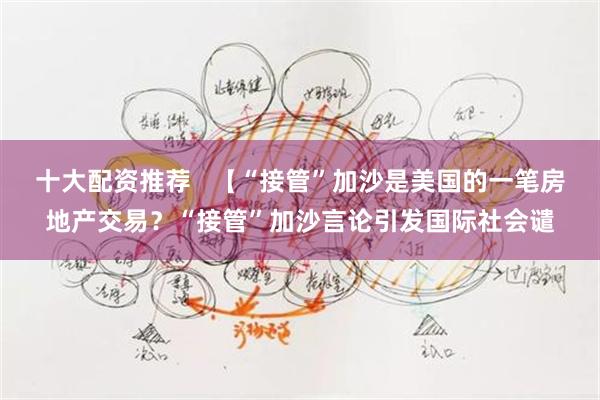 十大配资推荐   【“接管”加沙是美国的一笔房地产交易？“接管”加沙言论引发国际社会谴