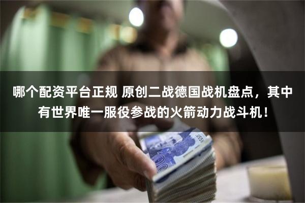 哪个配资平台正规 原创二战德国战机盘点，其中有世界唯一服役参战的火箭动力战斗机！