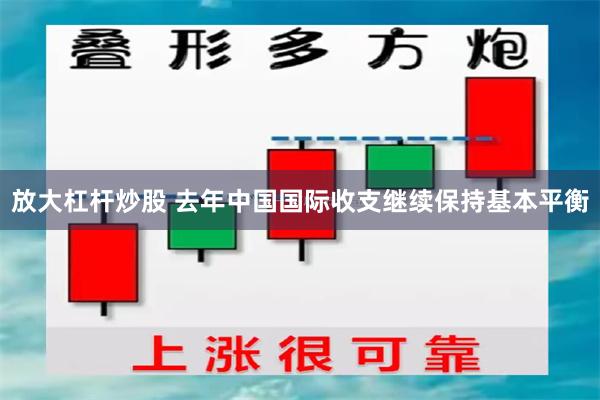 放大杠杆炒股 去年中国国际收支继续保持基本平衡