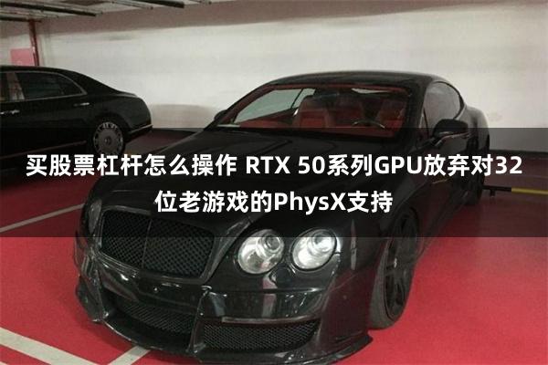 买股票杠杆怎么操作 RTX 50系列GPU放弃对32位老游戏的PhysX支持