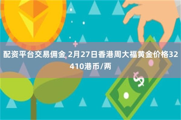 配资平台交易佣金 2月27日香港周大福黄金价格32410港币/两