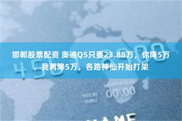 邯郸股票配资 奥迪Q5只要23.88万，你降5万，我再降5万，各路神仙开始打架