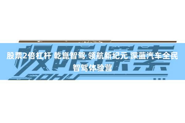 股票2倍杠杆 乾崑智驾 领航新纪元 深蓝汽车全民智驾体验营