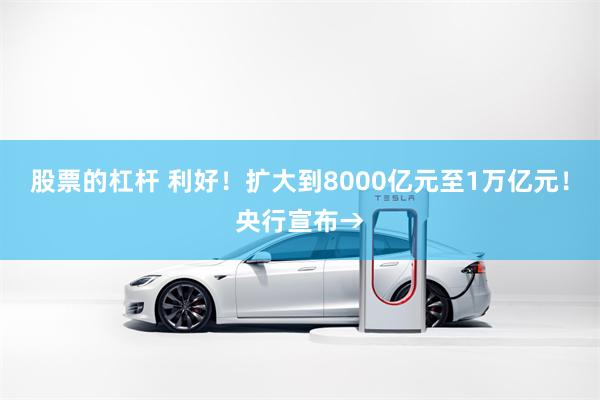 股票的杠杆 利好！扩大到8000亿元至1万亿元！央行宣布→